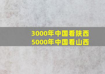 3000年中国看陕西 5000年中国看山西